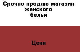 Срочно продаю магазин женского белья   › Цена ­ 550 000 - Московская обл., Одинцовский р-н, Одинцово г. Бизнес » Продажа готового бизнеса   